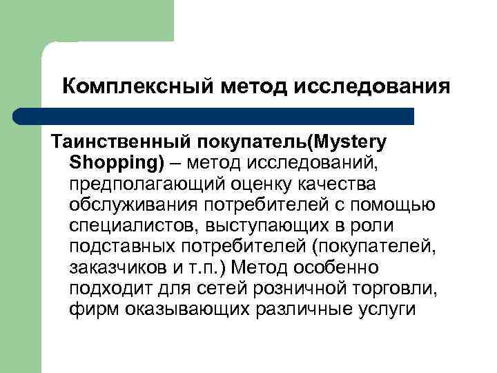 Комплексный метод исследования Таинственный покупатель(Mystery Shopping) – метод исследований, предполагающий оценку качества обслуживания потребителей