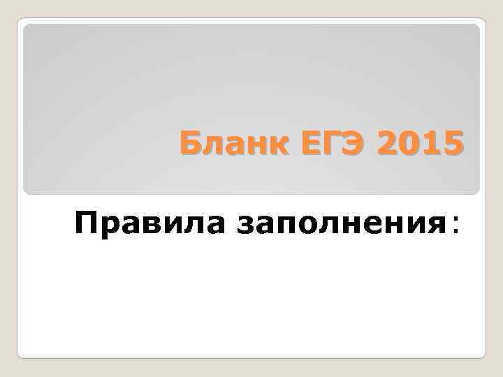 Бланк ЕГЭ 2015 Правила заполнения: 