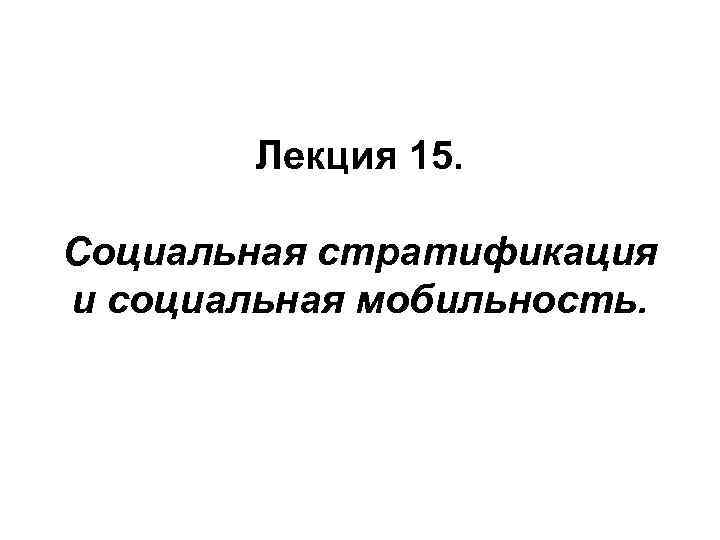 Лекция 15. Социальная стратификация и социальная мобильность. 