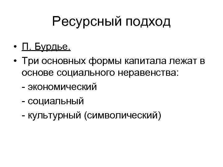 Ресурсный подход • П. Бурдье. • Три основных формы капитала лежат в основе социального