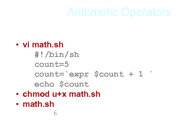 Arithmetic Operators • vi math. sh #!/bin/sh count=5 count=`expr $count + 1 ` echo