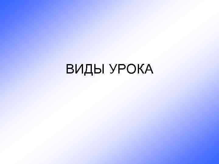 ВИДЫ УРОКА 