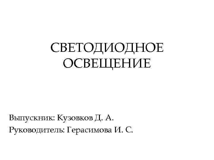 СВЕТОДИОДНОЕ ОСВЕЩЕНИЕ Выпускник: Кузовков Д. А. Руководитель: Герасимова И. С. 