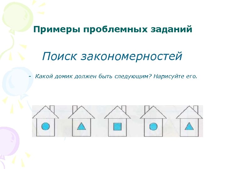 Примеры проблемных заданий Поиск закономерностей - Какой домик должен быть следующим? Нарисуйте его. 