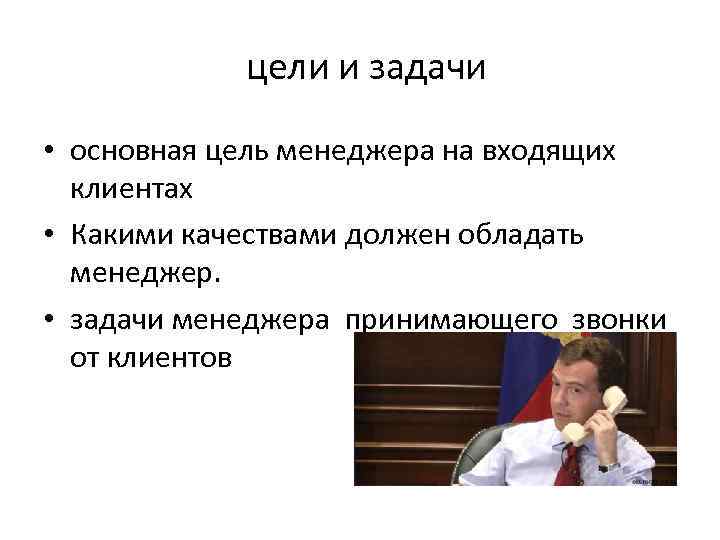 цели и задачи • основная цель менеджера на входящих клиентах • Какими качествами должен