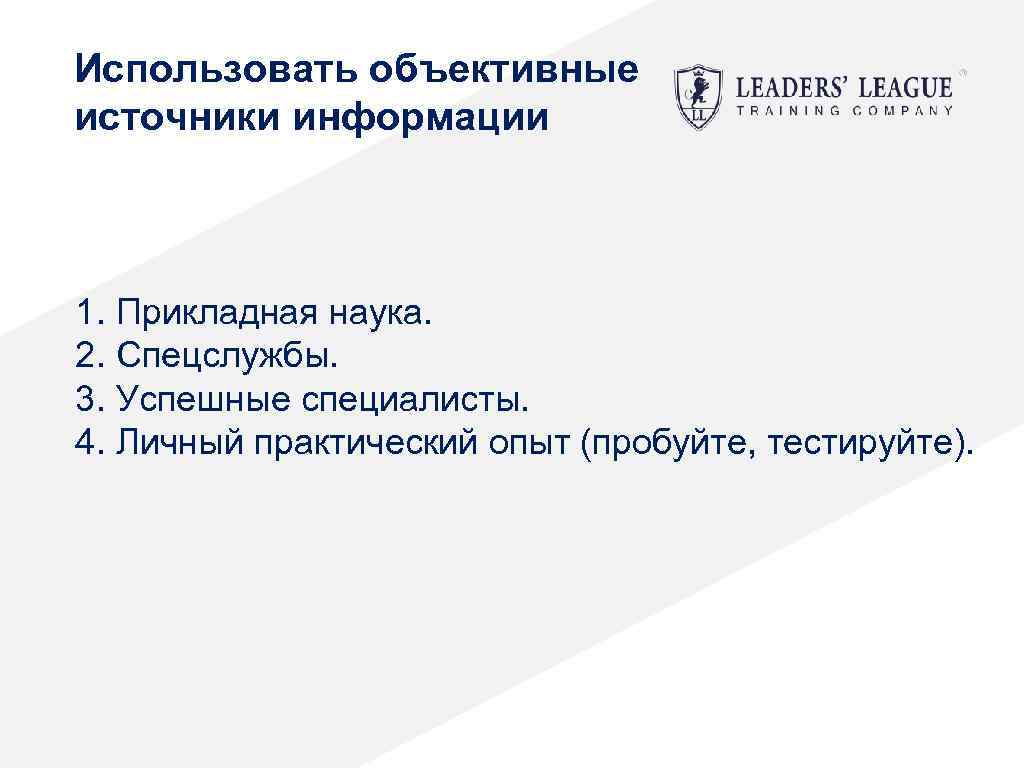 Использовать объективные источники информации 1. Прикладная наука. 2. Спецслужбы. 3. Успешные специалисты. 4. Личный