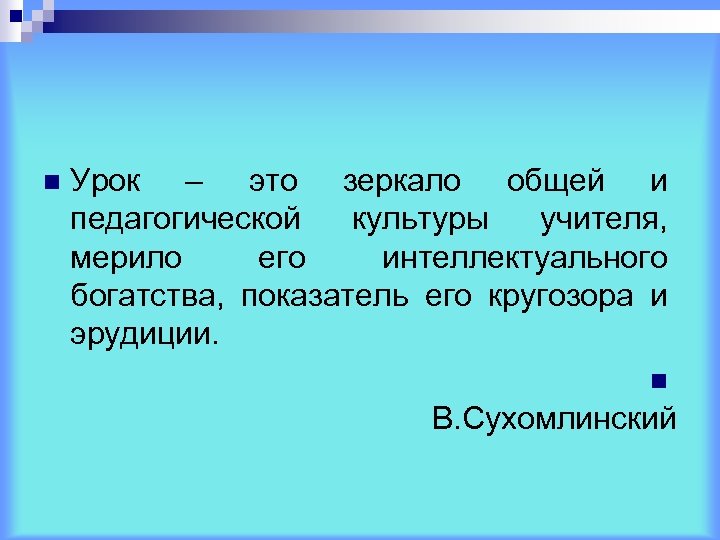 n Урок – это зеркало общей и педагогической культуры учителя, мерило его интеллектуального богатства,