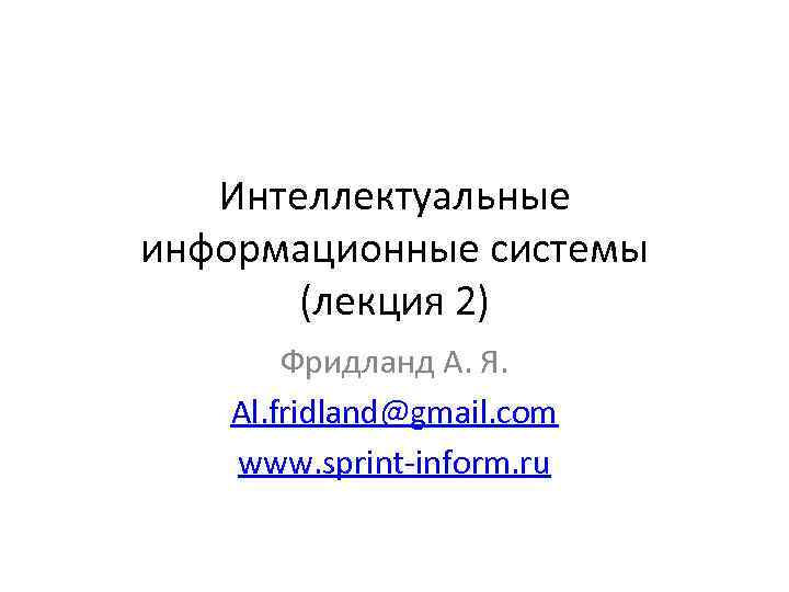 Интеллектуальные информационные системы (лекция 2) Фридланд А. Я. Al. fridland@gmail. com www. sprint-inform. ru