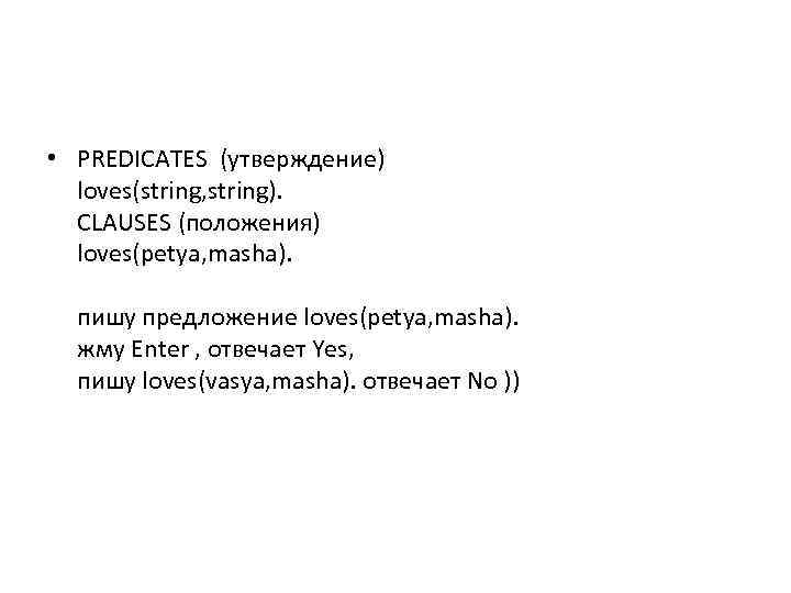  • PREDICATES (утверждение) loves(string, string). CLAUSES (положения) loves(petya, masha). пишу предложение loves(petya, masha).