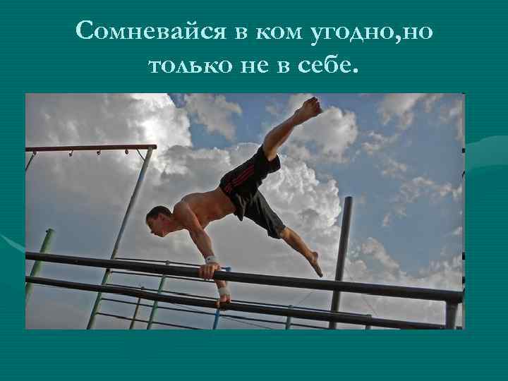 Сомневайся в ком угодно, но только не в себе. 