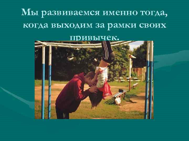 Мы развиваемся именно тогда, когда выходим за рамки своих привычек. 