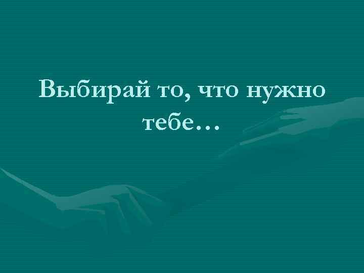 Выбирай то, что нужно тебе… 