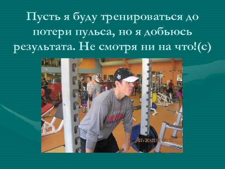Пусть я буду тренироваться до потери пульса, но я добьюсь результата. Не смотря ни