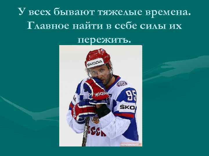 У всех бывают тяжелые времена. Главное найти в себе силы их пережить. 