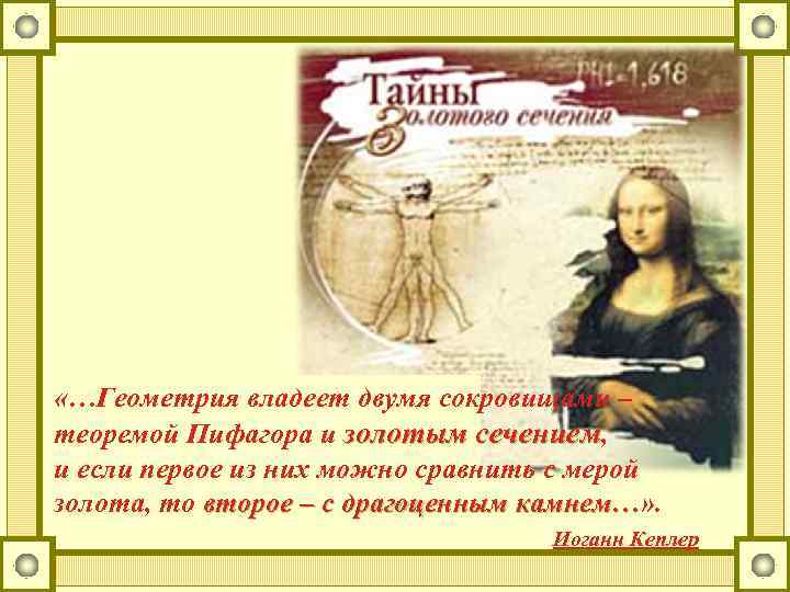  «…Геометрия владеет двумя сокровищами – теоремой Пифагора и золотым сечением, и если первое