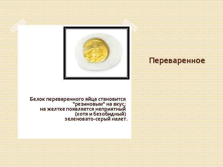 Переваренное Белок переваренного яйца становится "резиновым" на вкус; на желтке появляется неприятный (хотя и