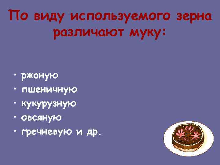 По виду используемого зерна различают муку: • • • ржаную пшеничную кукурузную овсяную гречневую