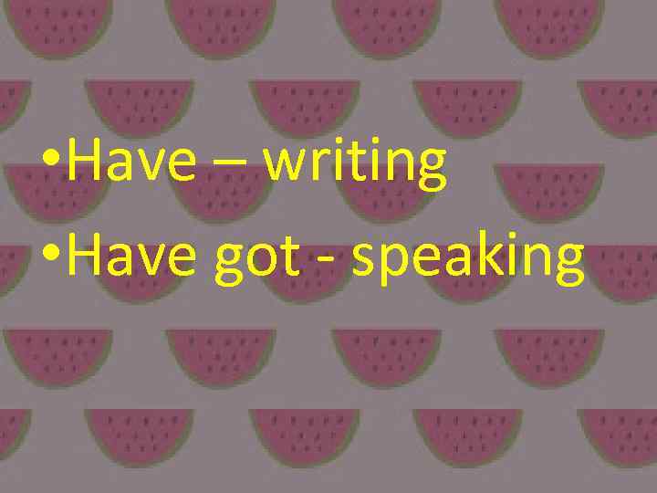  • Have – writing • Have got - speaking 