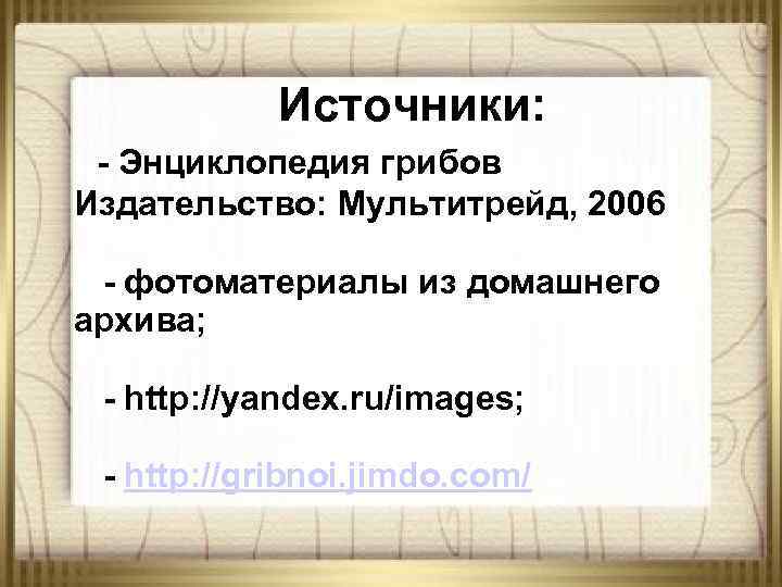 Источники: - Энциклопедия грибов Издательство: Мультитрейд, 2006 - фотоматериалы из домашнего архива; - http: