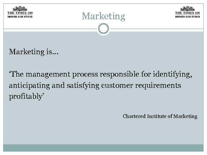 Marketing is. . . ‘The management process responsible for identifying, anticipating and satisfying customer