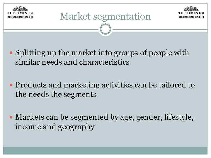 Market segmentation Splitting up the market into groups of people with similar needs and