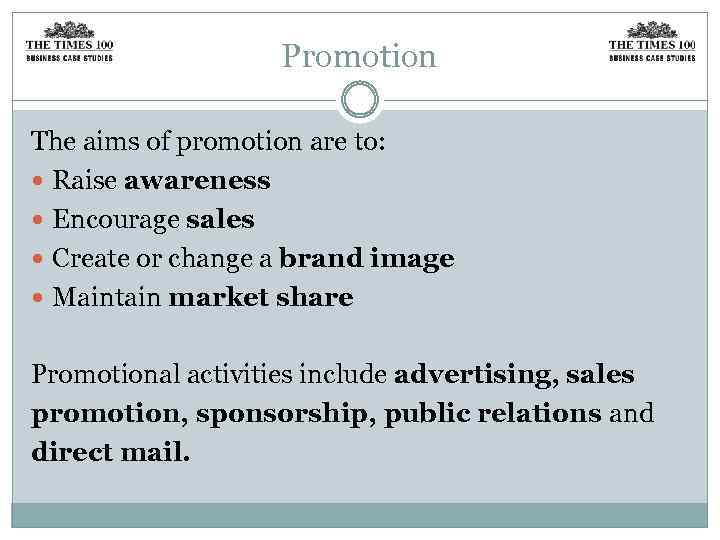 Promotion The aims of promotion are to: Raise awareness Encourage sales Create or change