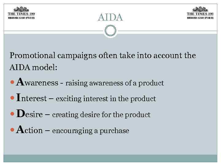 AIDA Promotional campaigns often take into account the AIDA model: Awareness - raising awareness