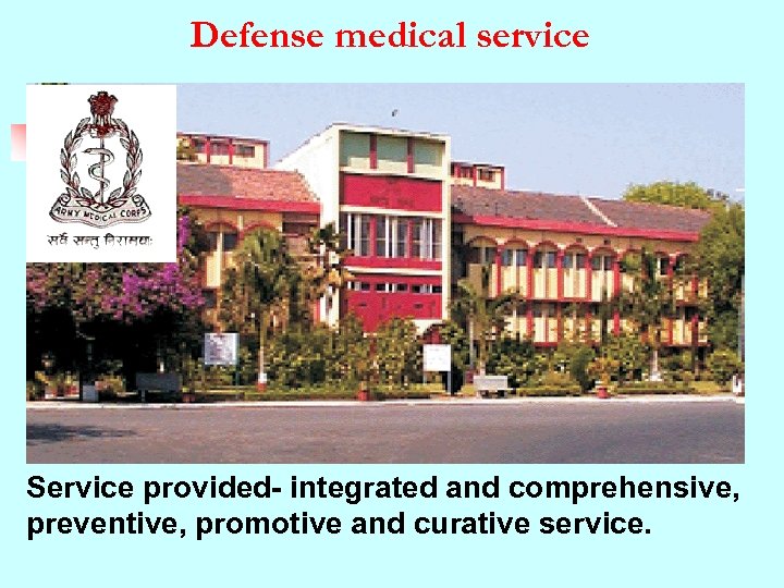 Defense medical service Service provided- integrated and comprehensive, preventive, promotive and curative service. 