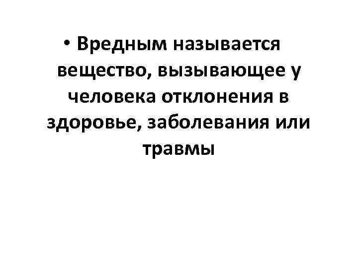  • Вредным называется вещество, вызывающее у человека отклонения в здоровье, заболевания или травмы