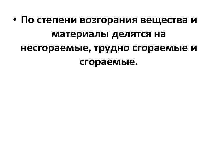  • По степени возгорания вещества и материалы делятся на несгораемые, трудно сгораемые и