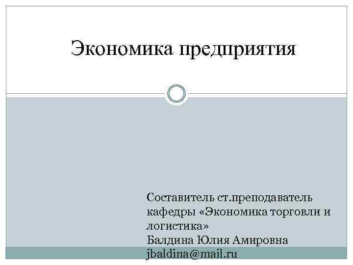 Экономика предприятия Составитель ст. преподаватель кафедры «Экономика торговли и логистика» Балдина Юлия Амировна jbaldina@mail.