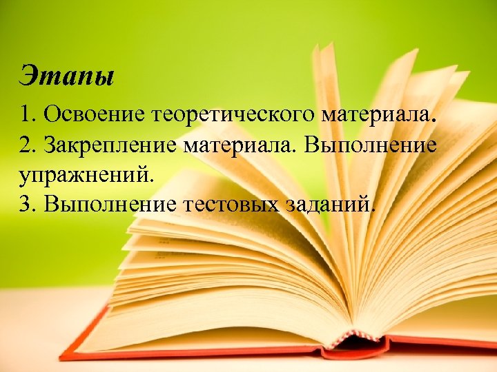 Этапы 1. Освоение теоретического материала. 2. Закрепление материала. Выполнение упражнений. 3. Выполнение тестовых заданий.