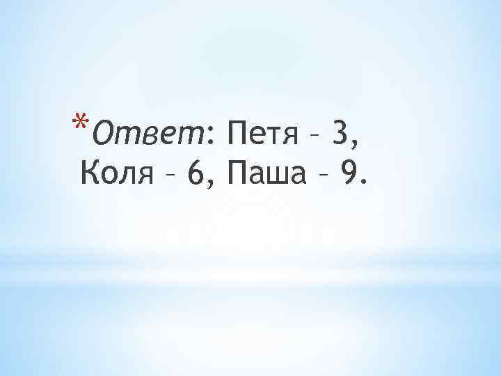 *Ответ: Петя – 3, Коля – 6, Паша – 9. 