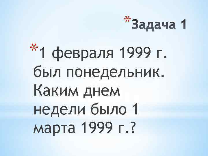 * *1 февраля 1999 г. был понедельник. Каким днем недели было 1 марта 1999