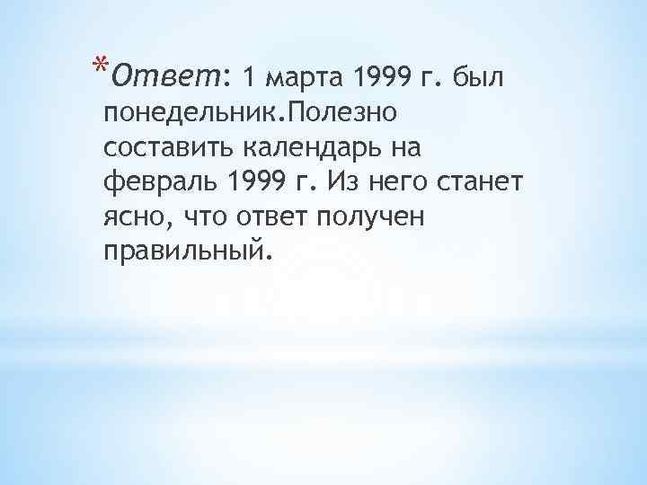 *Ответ: 1 марта 1999 г. был понедельник. Полезно составить календарь на февраль 1999 г.