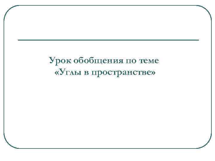 Урок обобщения по теме «Углы в пространстве» 