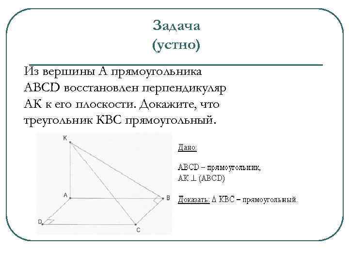 Задача (устно) Из вершины А прямоугольника АВСD восстановлен перпендикуляр АК к его плоскости. Докажите,