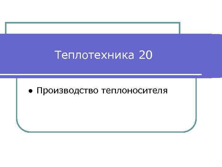 Теплотехника 20 ● Производство теплоносителя 