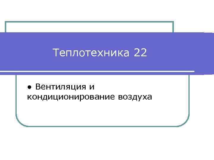 Теплотехника 22 ● Вентиляция и кондиционирование воздуха 