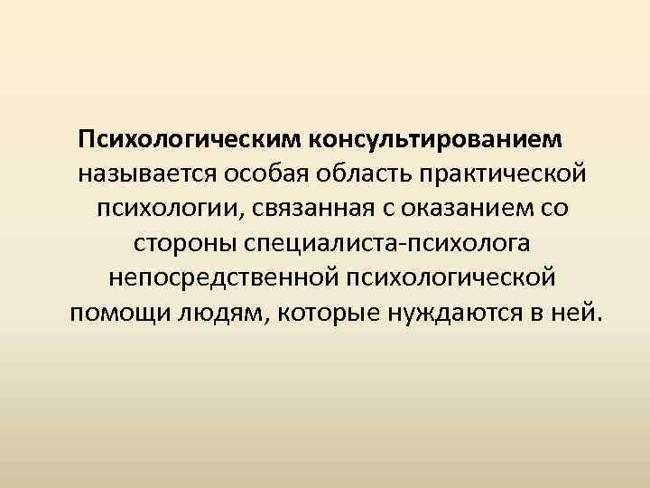 Психологическим консультированием называется особая область практической психологии, связанная с оказанием со стороны специалиста-психолога непосредственной