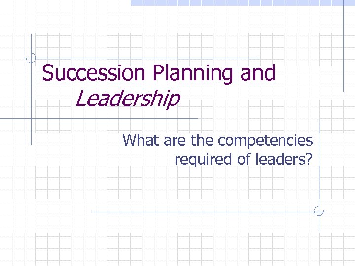 Succession Planning and Leadership What are the competencies required of leaders? 