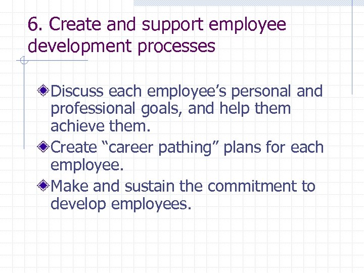 6. Create and support employee development processes Discuss each employee’s personal and professional goals,