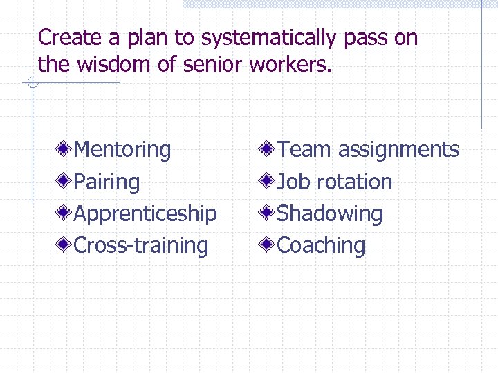 Create a plan to systematically pass on the wisdom of senior workers. Mentoring Pairing
