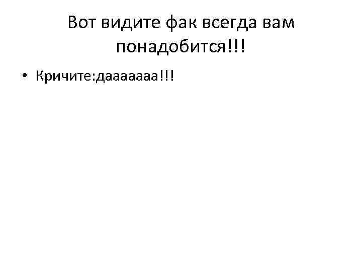 Вот видите фак всегда вам понадобится!!! • Кричите: дааааааа!!! 