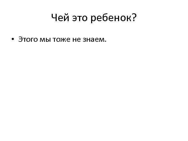 Чей это ребенок? • Этого мы тоже не знаем. 
