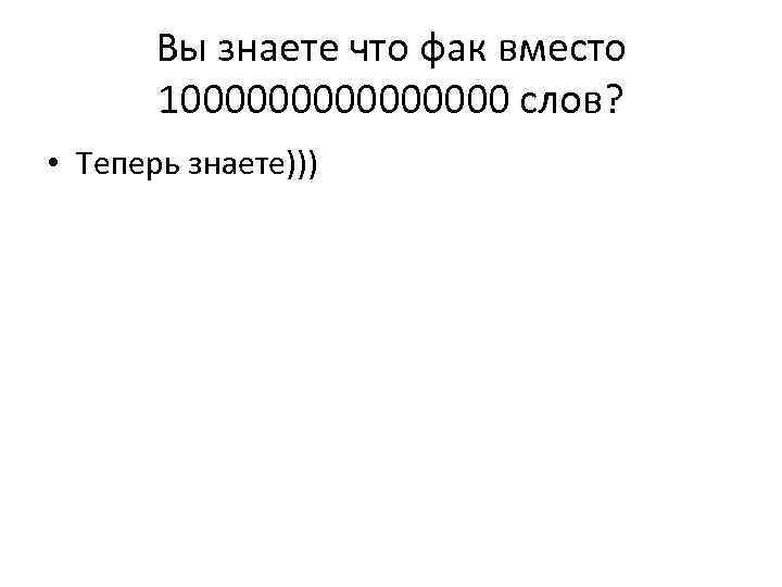 Вы знаете что фак вместо 100000000 слов? • Теперь знаете))) 