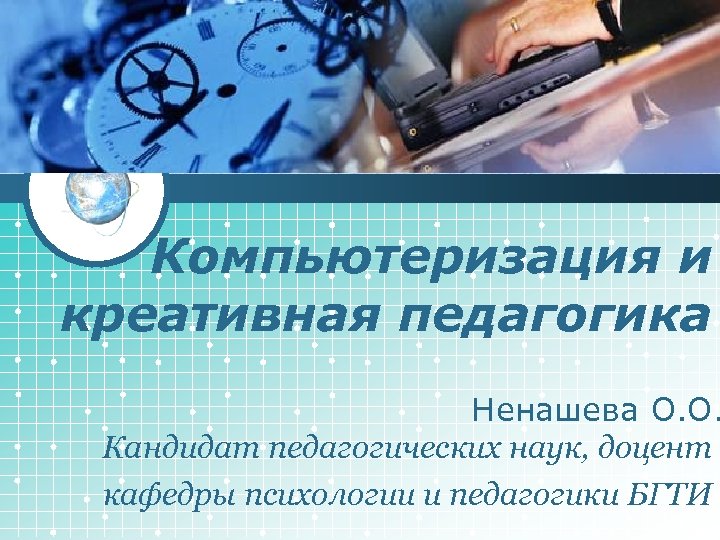 LOGO Компьютеризация и креативная педагогика Ненашева О. О. Кандидат педагогических наук, доцент кафедры психологии