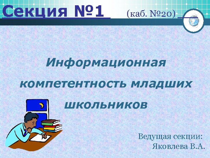 Секция № 1 (каб. № 20) Информационная компетентность младших школьников Ведущая секции: Яковлева В.