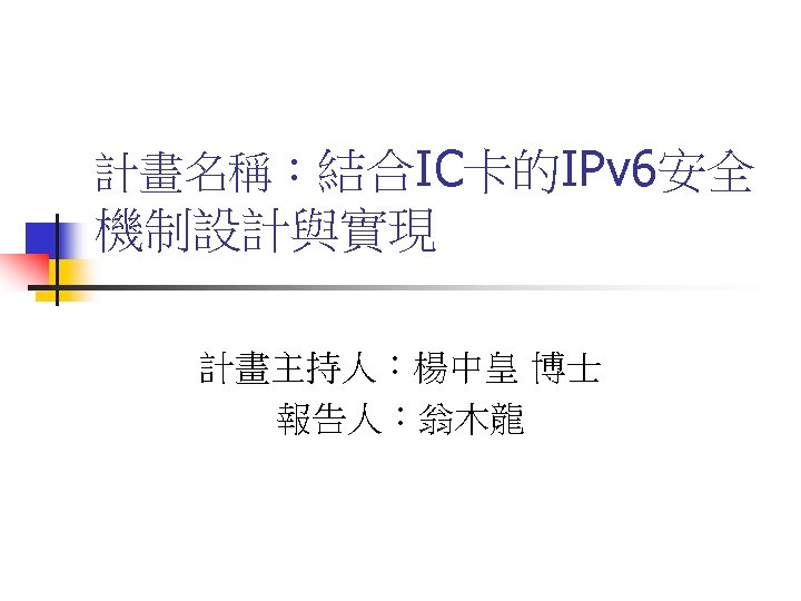 計畫名稱：結合IC卡的IPv 6安全 機制設計與實現 計畫主持人：楊中皇 博士 報告人：翁木龍 