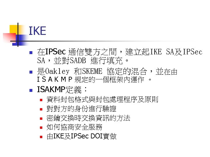 IKE n 在IPSec 通信雙方之間，建立起IKE SA及IPSec SA，並對SADB 進行填充。 是Oakley 和SKEME 協定的混合，並在由 n ISAKMP定義： n I